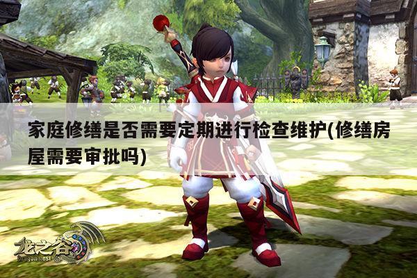 家庭修缮是否需要定期进行检查维护(修缮房屋需要审批吗)