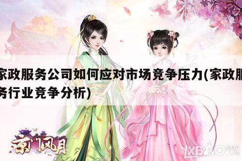 家政服务公司如何应对市场竞争压力(家政服务行业竞争分析)