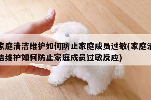 家庭清洁维护如何防止家庭成员过敏(家庭清洁维护如何防止家庭成员过敏反应)