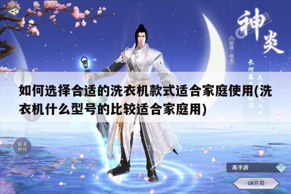 如何选择合适的洗衣机款式适合家庭使用(洗衣机什么型号的比较适合家庭用)