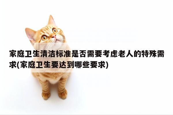 家庭卫生清洁标准是否需要考虑老人的特殊需求(家庭卫生要达到哪些要求)
