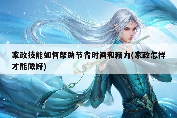 家政技能如何帮助节省时间和精力(家政怎样才能做好)