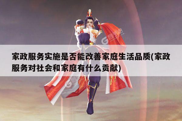 家政服务实施是否能改善家庭生活品质(家政服务对社会和家庭有什么贡献)