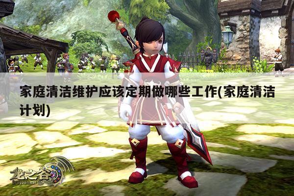 家庭清洁维护应该定期做哪些工作(家庭清洁计划)