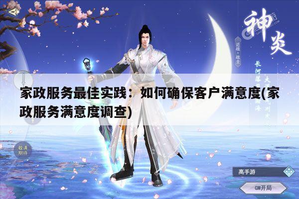 家政服务最佳实践:如何确保客户满意度(家政服务满意度调查)