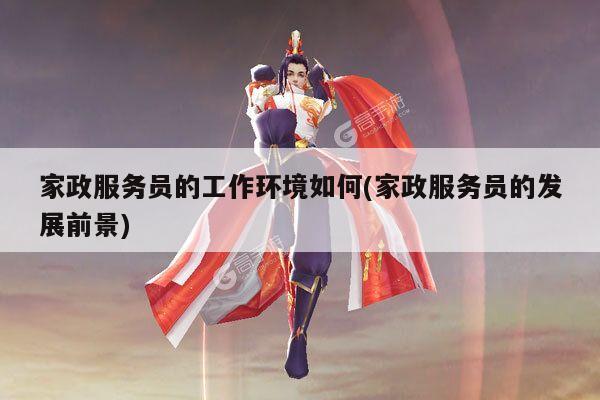 家政服务员的工作环境如何(家政服务员的发展前景)