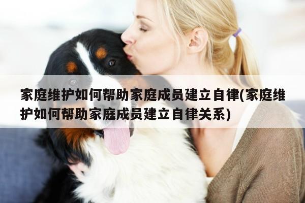 家庭维护如何帮助家庭成员建立自律(家庭维护如何帮助家庭成员建立自律关系)